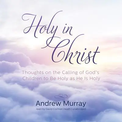 Holy in Christ: Thoughts on the Calling of God’s Children to Be Holy as He Is Holy Audibook, by Andrew Murray