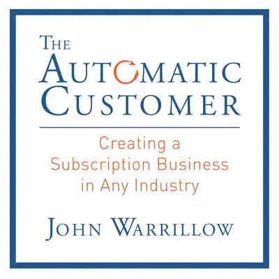 The Automatic Customer: Creating a Subscription Business in Any Industry Audibook, by John Warrillow