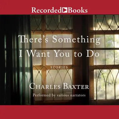 There's Something I Want You to Do: Stories Audibook, by Charles Baxter
