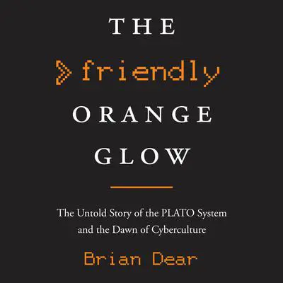 The Friendly Orange Glow: The Untold Story of the PLATO System and the Dawn of Cyberculture Audibook, by Brian Dear