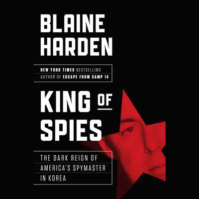 King of Spies: The Dark Reign of America's Spymaster in Korea Audibook, by Blaine Harden
