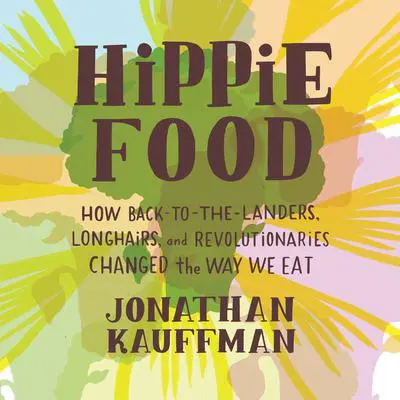 Hippie Food: How Back-to-the-Landers, Longhairs, and Revolutionaries Changed the Way We Eat Audibook, by Jonathan Kauffman