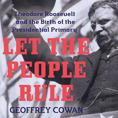 Let the People Rule: Theodore Roosevelt and the Birth of the Presidential Primary Audibook, by Geoffrey Cowan