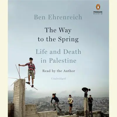 The Way to the Spring: Life and Death in Palestine Audibook, by Ben Ehrenreich