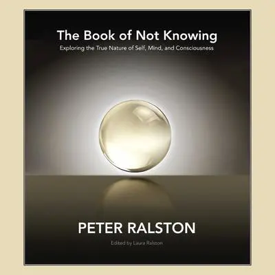 The Book of Not Knowing: Exploring the True Nature of Self, Mind, and Consciousness Audibook, by Peter Ralston
