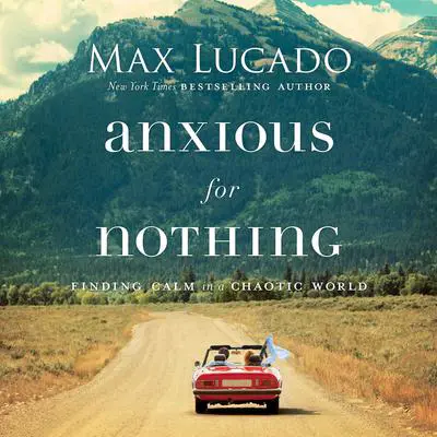 Anxious for Nothing: Finding Calm in a Chaotic World Audibook, by Max Lucado