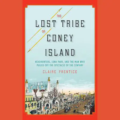 The Lost Tribe of Coney Island: Headhunters, Luna Park, and the Man Who Pulled Off the Spectacle of the Century Audibook, by Claire Prentice