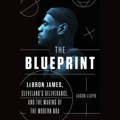 The Blueprint: LeBron James, Cleveland's Deliverance, and the Making of the Modern NBA Audibook, by Jason Lloyd