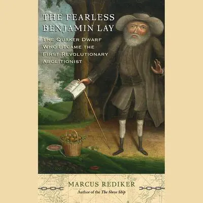 The Fearless Benjamin Lay: The Quaker Dwarf Who Became the First Revolutionary Abolitionist Audibook, by Marcus Rediker