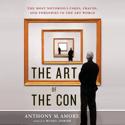 The Art of the Con: The Most Notorious Fakes, Frauds, and Forgeries in the Art World Audibook, by Anthony M. Amore