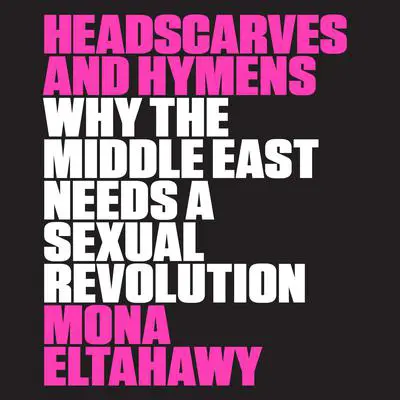 Headscarves and Hymens: Why the Middle East Needs a Sexual Revolution Audibook, by Mona Eltahawy