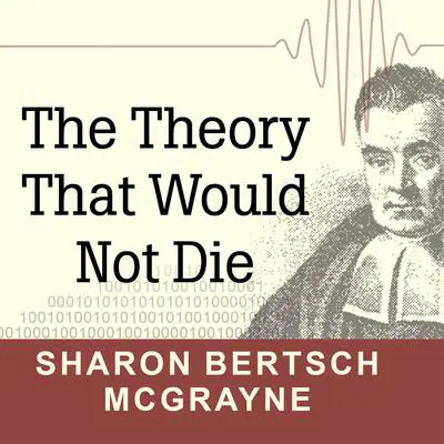 The Theory That Would Not Die: How Bayes' Rule Cracked the Enigma Code, Hunted Down Russian Submarines, and Emerged Triumphant from Two Centuries of Controversy Audibook, by Sharon Bertsch McGrayne