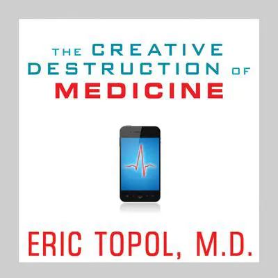 The Creative Destruction of Medicine: How the Digital Revolution Will Create Better Health Care Audibook, by Eric Topol