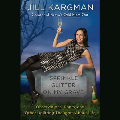 Sprinkle Glitter on My Grave: Observations, Rants, and Other Uplifting Thoughts About Life Audibook, by Jill Kargman