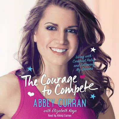 The Courage to Compete: Living with Cerebral Palsy and Following My Dreams Audibook, by Abbey Curran