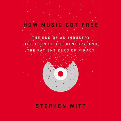 How Music Got Free: The End of an Industry, the Turn of the Century, and the Patient Zero of Piracy Audibook, by Stephen Witt