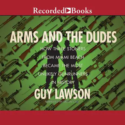 Arms and the Dudes: How Three Stoners from Miami Beach Became the Most Unlikely Gunrunners Audibook, by Guy Lawson