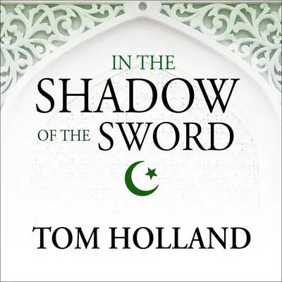 In the Shadow of the Sword: The Birth of Islam and the Rise of the Global Arab Empire Audibook, by Tom Holland