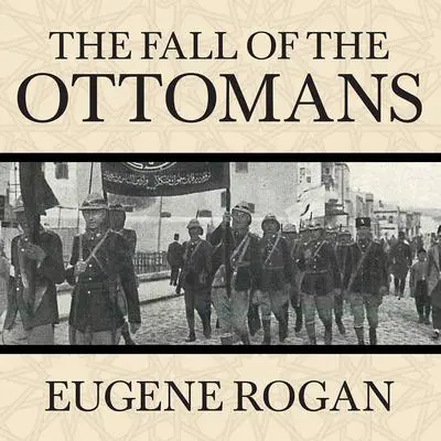 The Fall of the Ottomans: The Great War in the Middle East Audibook, by Eugene Rogan