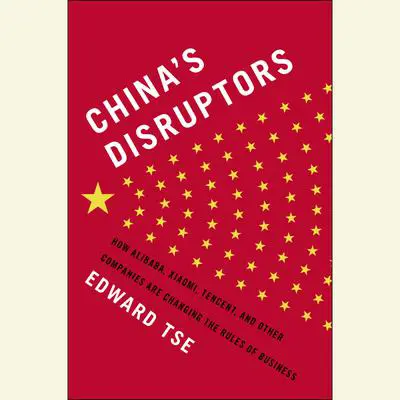 China's Disruptors: How Alibaba, Xiaomi, TenCent, and Other Companies Are Changing the Rules of Business Audibook, by Edward Tse
