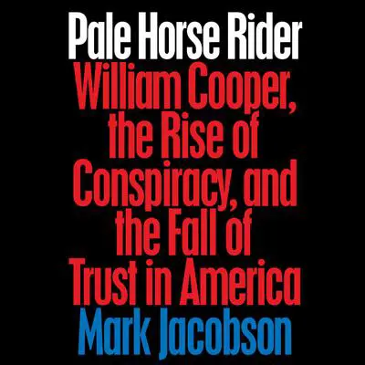 Pale Horse Rider: William Cooper, the Rise of Conspiracy, and the Fall of Trust in America Audibook, by Mark Jacobson