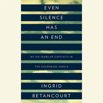 Even Silence Has an End: My Six Years of Captivity in the Colombian Jungle Audibook, by Ingrid Betancourt