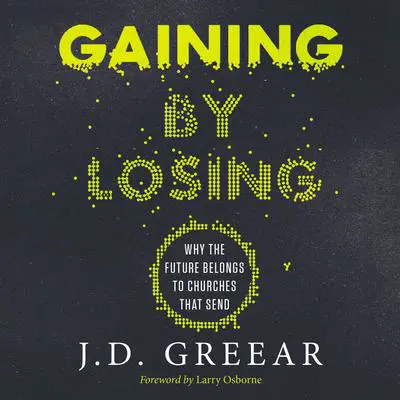 Gaining By Losing: Why the Future Belongs to Churches that Send Audibook, by J. D. Greear