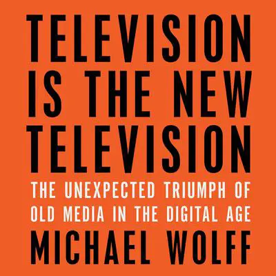 Television Is the New Television: The Unexpected Triumph of Old Media in the Digital Age Audibook, by Michael Wolff