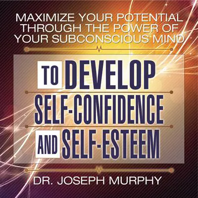 Maximize Your Potential Through the Power Your Subconscious Mind to Develop Self-Confidence and Self-Esteem Audibook, by Joseph Murphy