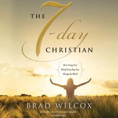 The 7-Day Christian: How Living Your Beliefs Every Day Can Change the World Audibook, by Brad Wilcox