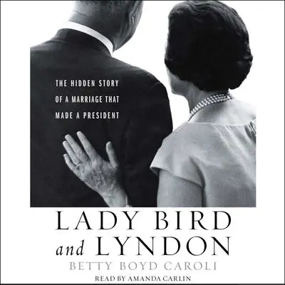 Lady Bird and Lyndon: The Hidden Story of a Marriage That Made a President Audibook, by Betty Caroli
