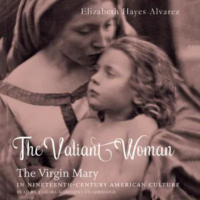 The Valiant Woman: The Virgin Mary in Nineteenth-Century American Culture Audibook, by Elizabeth Hayes Alvarez