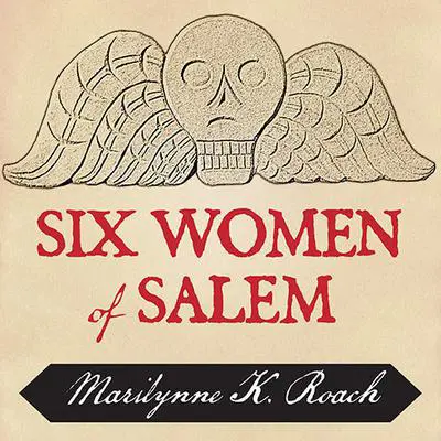 Six Women of Salem: The Untold Story of the Accused and Their Accusers in the Salem Witch Trials Audibook, by Marilynne K. Roach