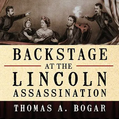 Backstage at the Lincoln Assassination: The Untold Story of the Actors and Stagehands at Ford's Theatre Audibook, by Thomas A. Bogar