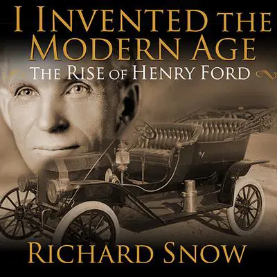 I Invented the Modern Age: The Rise of Henry Ford and the Most Important Car Ever Made Audibook, by Richard Snow