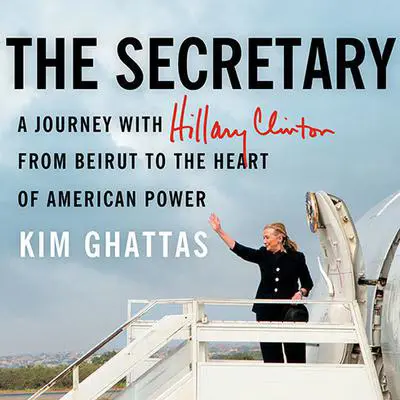 The Secretary: A Journey With Hillary Clinton from Beirut to the Heart of American Power Audibook, by Kim Ghattas