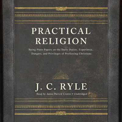 Practical Religion: Being Plain Papers on the Daily Duties, Experience, Dangers, and Privileges of Professing Christians Audibook, by J. C. Ryle