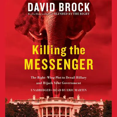 Killing the Messenger: The Right-Wing Plot to Derail Hillary and Hijack Your Government Audibook, by David Brock