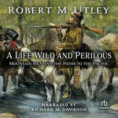 A Life Wild and Perilous: Mountain Men and the Paths to the Pacific Audibook, by Robert M. Utley