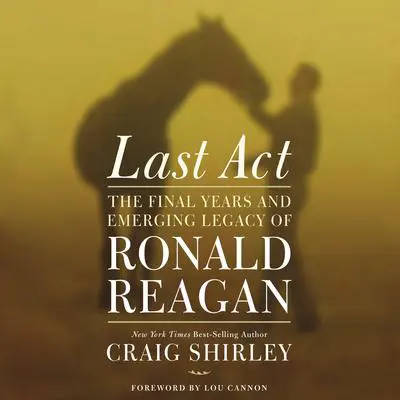 Last Act: The Final Years and Emerging Legacy of Ronald Reagan Audibook, by Craig Shirley