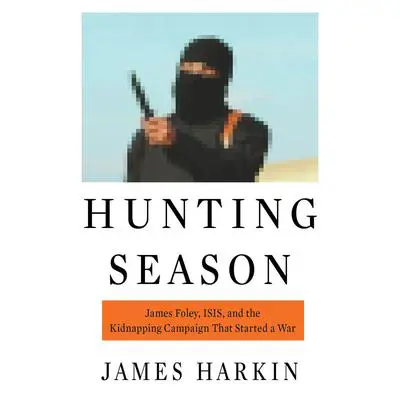 Hunting Season: James Foley, ISIS, and the Kidnapping Campaign that Started a War Audibook, by James Harkin