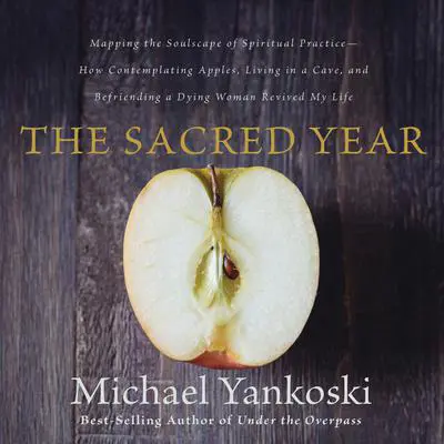 The Sacred Year: Mapping the Soulscape of Spiritual Practice—How Contemplating Apples, Living in a Cave and Befriending a Dying Woman Revived My Life Audibook, by Michael Yankoski
