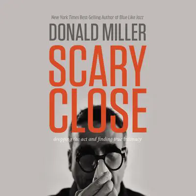 Scary Close: Dropping the Act and Finding True Intimacy Audibook, by Donald Miller
