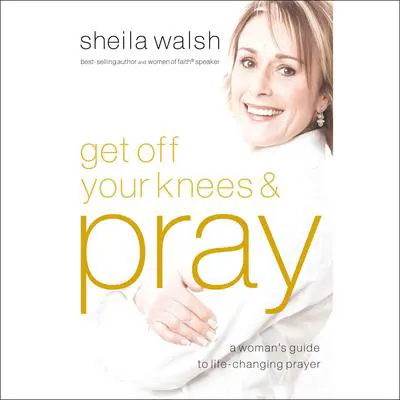 Get Off Your Knees and Pray: A Woman's Guide to Life-Changing Prayer Audibook, by Sheila Walsh
