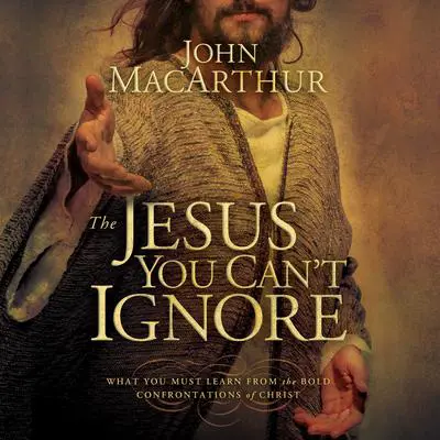 The Jesus You Can't Ignore: What You Must Learn from the Bold Confrontations of Christ Audibook, by John MacArthur