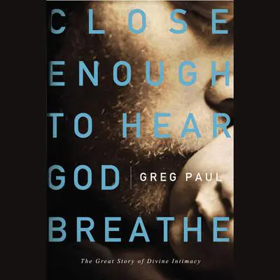 Close Enough to Hear God Breathe: The Great Story of Divine Intimacy Audibook, by Greg Paul