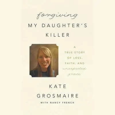 Forgiving My Daughter's Killer: A True Story of Loss, Faith, and Unexpected Grace Audibook, by Kate Grosmaire