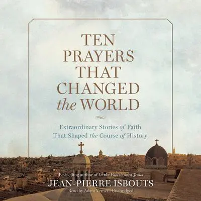 Ten Prayers That Changed the World: Extraordinary Stories of Faith That Shaped the Course of History Audibook, by Jean-Pierre Isbouts