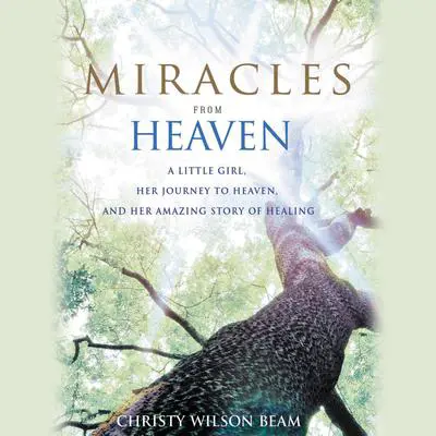 Miracles from Heaven: A Little Girl, Her Journey to Heaven, and Her Amazing Story of Healing Audibook, by Christy Wilson Beam