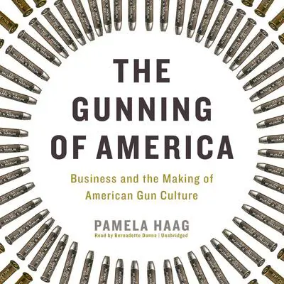 The Gunning of America: Business and the Making of American Gun Culture Audibook, by Pamela Haag